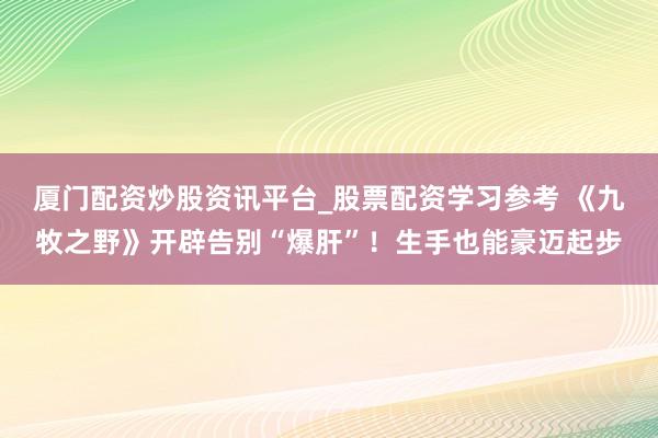 厦门配资炒股资讯平台_股票配资学习参考 《九牧之野》开辟告别“爆肝”！生手也能豪迈起步