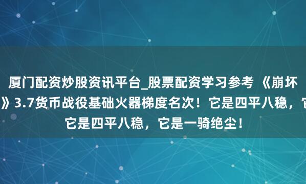 厦门配资炒股资讯平台_股票配资学习参考 《崩坏：星穹铁说念》3.7货币战役基础火器梯度名次！它是四平八稳，它是一骑绝尘！
