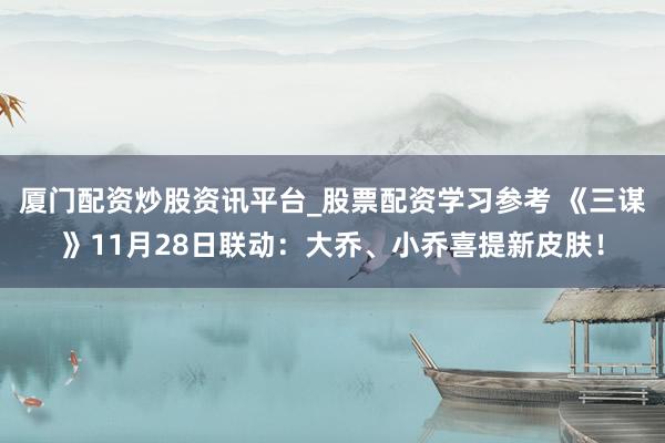 厦门配资炒股资讯平台_股票配资学习参考 《三谋》11月28日联动：大乔、小乔喜提新皮肤！