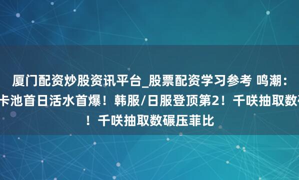 厦门配资炒股资讯平台_股票配资学习参考 鸣潮：2.8上半卡池首日活水首爆！韩服/日服登顶第2！千咲抽取数碾压菲比