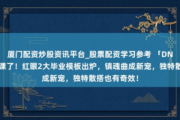 厦门配资炒股资讯平台_股票配资学习参考 「DNF手游」抄功课了！红眼2大毕业模板出炉，镇魂曲成新宠，独特散搭也有奇效！