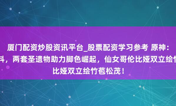 厦门配资炒股资讯平台_股票配资学习参考 原神：6.3新爆料，两套圣遗物助力脚色崛起，仙女哥伦比娅双立绘竹苞松茂！