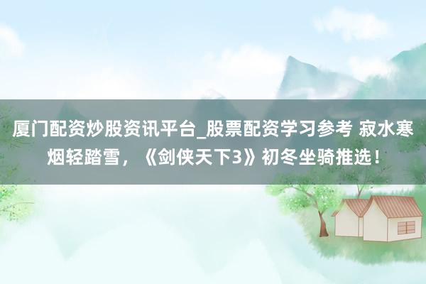 厦门配资炒股资讯平台_股票配资学习参考 寂水寒烟轻踏雪，《剑侠天下3》初冬坐骑推选！