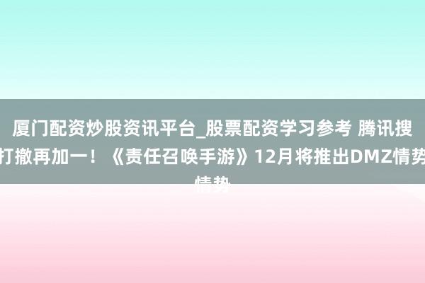 厦门配资炒股资讯平台_股票配资学习参考 腾讯搜打撤再加一！《责任召唤手游》12月将推出DMZ情势