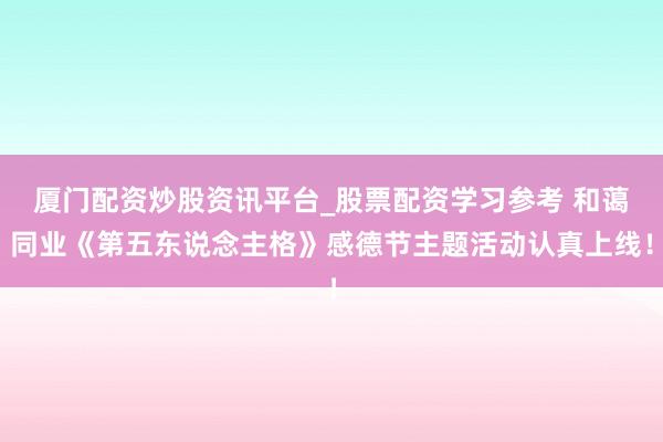 厦门配资炒股资讯平台_股票配资学习参考 和蔼同业《第五东说念主格》感德节主题活动认真上线！