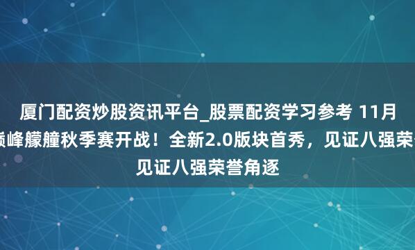 厦门配资炒股资讯平台_股票配资学习参考 11月22日巅峰艨艟秋季赛开战！全新2.0版块首秀，见证八强荣誉角逐