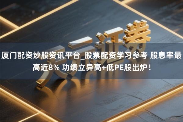 厦门配资炒股资讯平台_股票配资学习参考 股息率最高近8% 功绩立异高+低PE股出炉！