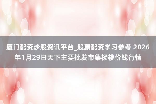 厦门配资炒股资讯平台_股票配资学习参考 2026年1月29日天下主要批发市集杨桃价钱行情