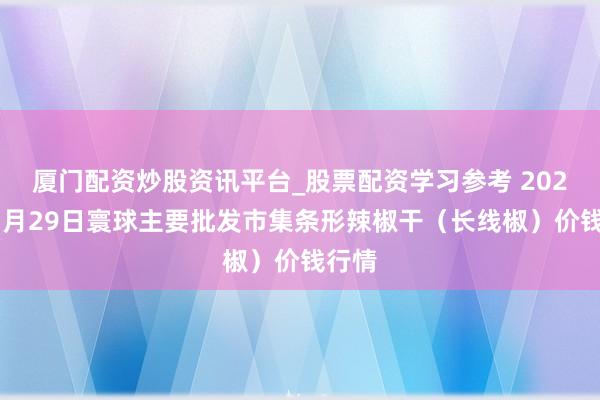 厦门配资炒股资讯平台_股票配资学习参考 2026年1月29日寰球主要批发市集条形辣椒干（长线椒）价钱行情