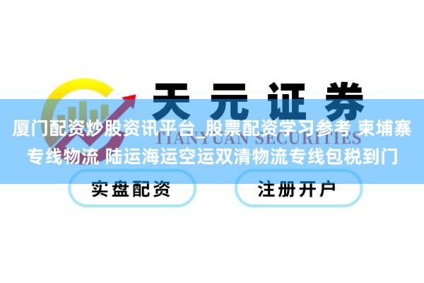 厦门配资炒股资讯平台_股票配资学习参考 柬埔寨专线物流 陆运海运空运双清物流专线包税到门