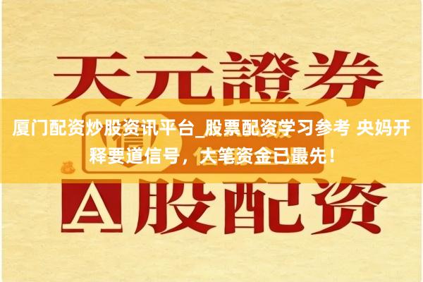 厦门配资炒股资讯平台_股票配资学习参考 央妈开释要道信号，大笔资金已最先！