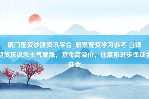 厦门配资炒股资讯平台_股票配资学习参考 白银期货东说念主气暴涨，基金高溢价，往复所进步保证金