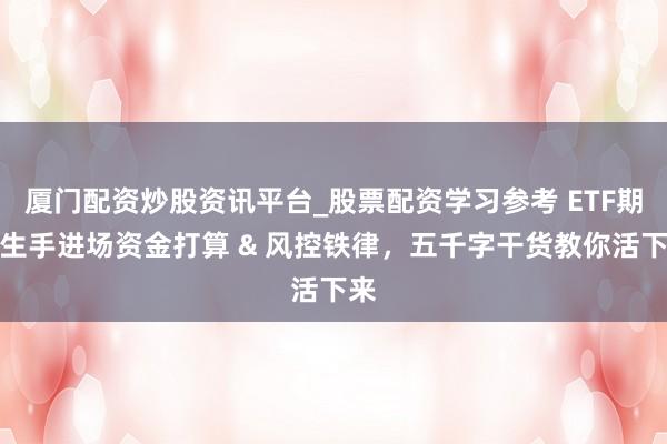厦门配资炒股资讯平台_股票配资学习参考 ETF期权生手进场资金打算 & 风控铁律，五千字干货教你活下来