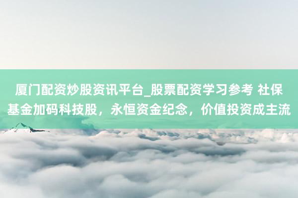 厦门配资炒股资讯平台_股票配资学习参考 社保基金加码科技股，永恒资金纪念，价值投资成主流