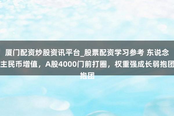 厦门配资炒股资讯平台_股票配资学习参考 东说念主民币增值，A股4000门前打圈，权重强成长弱抱团