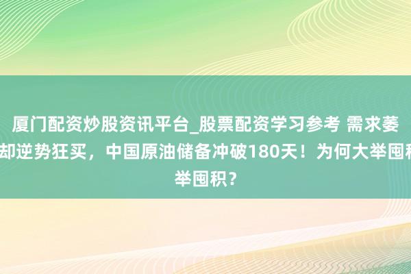厦门配资炒股资讯平台_股票配资学习参考 需求萎缩却逆势狂买，中国原油储备冲破180天！为何大举囤积？