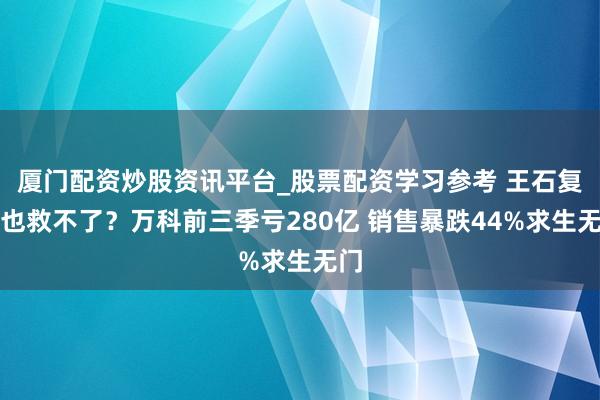 厦门配资炒股资讯平台_股票配资学习参考 王石复出也救不了？万科前三季亏280亿 销售暴跌44%求生无门