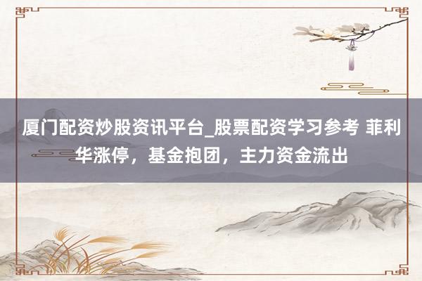 厦门配资炒股资讯平台_股票配资学习参考 菲利华涨停，基金抱团，主力资金流出