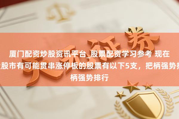 厦门配资炒股资讯平台_股票配资学习参考 现在A股股市有可能贯串涨停板的股票有以下5支，把柄强势排行