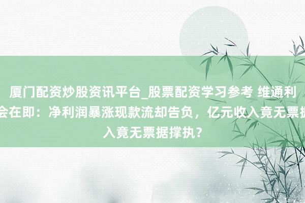 厦门配资炒股资讯平台_股票配资学习参考 维通利IPO上会在即：净利润暴涨现款流却告负，亿元收入竟无票据撑执？