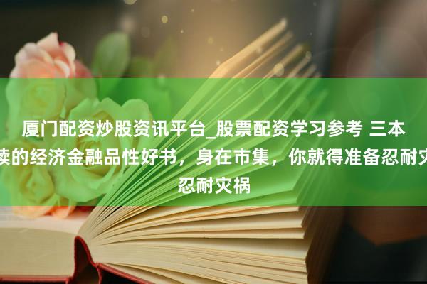 厦门配资炒股资讯平台_股票配资学习参考 三本必读的经济金融品性好书，身在市集，你就得准备忍耐灾祸
