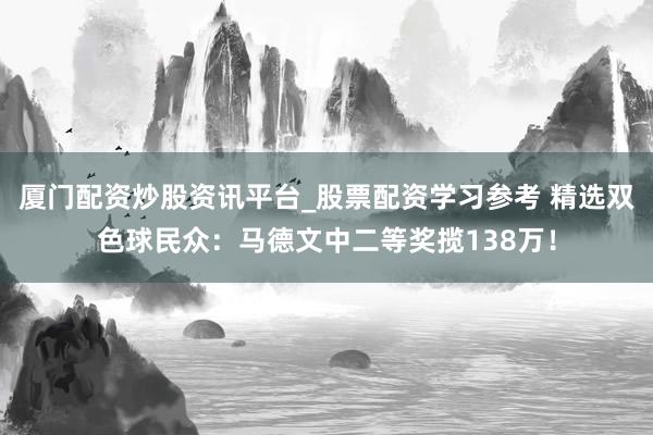 厦门配资炒股资讯平台_股票配资学习参考 精选双色球民众：马德文中二等奖揽138万！