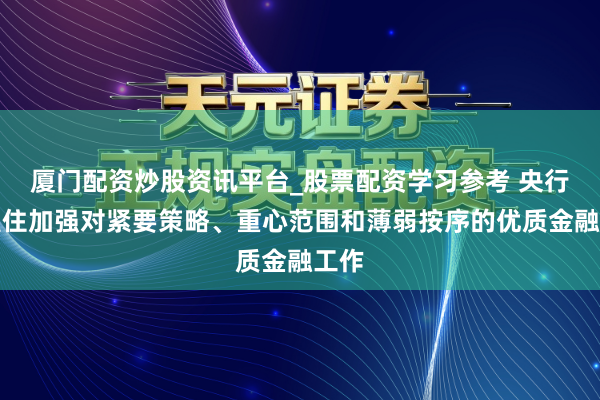 厦门配资炒股资讯平台_股票配资学习参考 央行：握住加强对紧要策略、重心范围和薄弱按序的优质金融工作