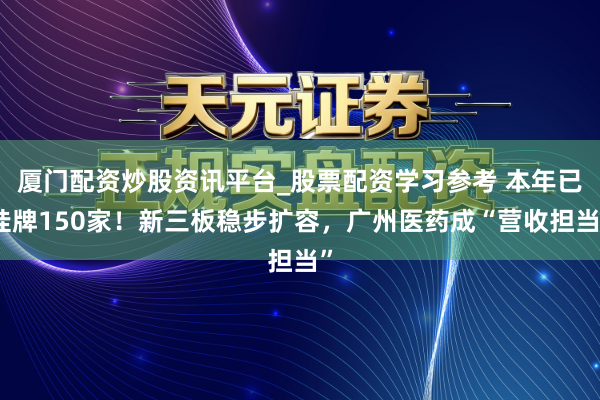 厦门配资炒股资讯平台_股票配资学习参考 本年已挂牌150家！新三板稳步扩容，广州医药成“营收担当”
