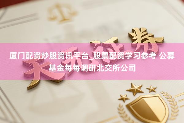 厦门配资炒股资讯平台_股票配资学习参考 公募基金每每调研北交所公司