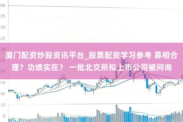 厦门配资炒股资讯平台_股票配资学习参考 募相合理？功绩实在？ 一批北交所拟上市公司被问询
