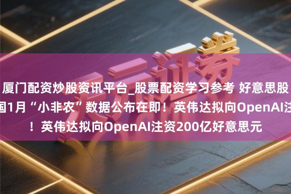 厦门配资炒股资讯平台_股票配资学习参考 好意思股盘前重点 | 好意思国1月“小非农”数据公布在即！英伟达拟向OpenAI注资200亿好意思元