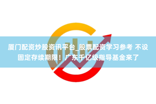 厦门配资炒股资讯平台_股票配资学习参考 不设固定存续期限！广东千亿级指导基金来了
