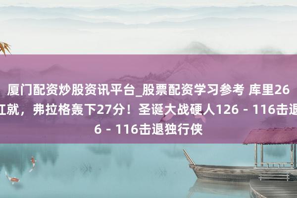 厦门配资炒股资讯平台_股票配资学习参考 库里26000分红就，弗拉格轰下27分！圣诞大战硬人126－116击退独行侠