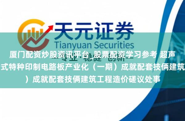 厦门配资炒股资讯平台_股票配资学习参考 超声电子招标效力：新式特种印制电路板产业化（一期）成就配套技俩建筑工程造价磋议处事