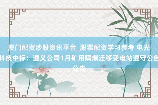 厦门配资炒股资讯平台_股票配资学习参考 电光科技中标：遵义公司1月矿用隔爆迁移变电站遵守公告