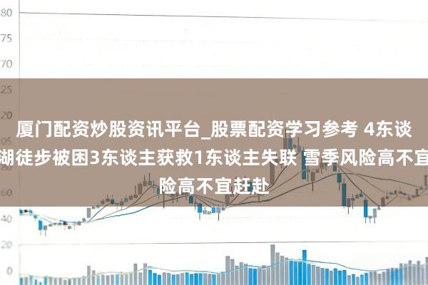 厦门配资炒股资讯平台_股票配资学习参考 4东谈主神湖徒步被困3东谈主获救1东谈主失联 雪季风险高不宜赶赴