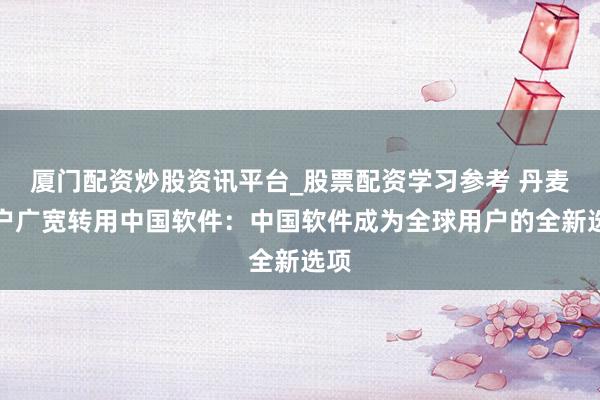 厦门配资炒股资讯平台_股票配资学习参考 丹麦用户广宽转用中国软件：中国软件成为全球用户的全新选项