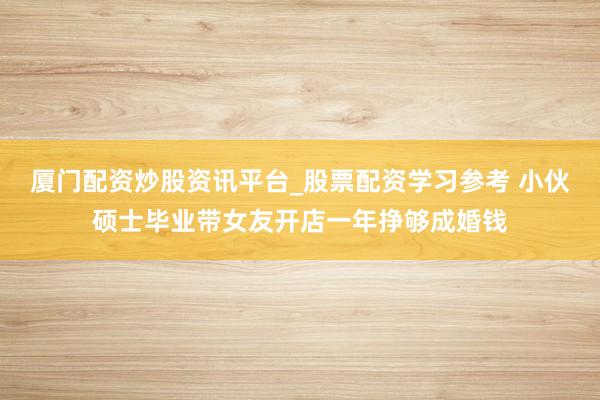 厦门配资炒股资讯平台_股票配资学习参考 小伙硕士毕业带女友开店一年挣够成婚钱