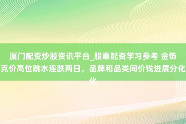 厦门配资炒股资讯平台_股票配资学习参考 金饰克价高位跳水连跌两日，品牌和品类间价钱进展分化