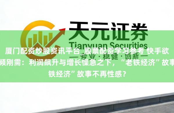 厦门配资炒股资讯平台_股票配资学习参考 快手欲“圈”住低频刚需：利润飙升与增长懆急之下，“老铁经济”故事不再性感？