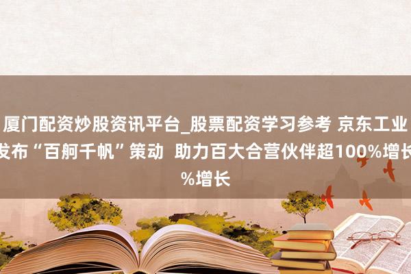 厦门配资炒股资讯平台_股票配资学习参考 京东工业发布“百舸千帆”策动  助力百大合营伙伴超100%增长