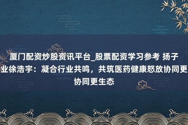 厦门配资炒股资讯平台_股票配资学习参考 扬子江药业徐浩宇：凝合行业共鸣，共筑医药健康怒放协同更生态