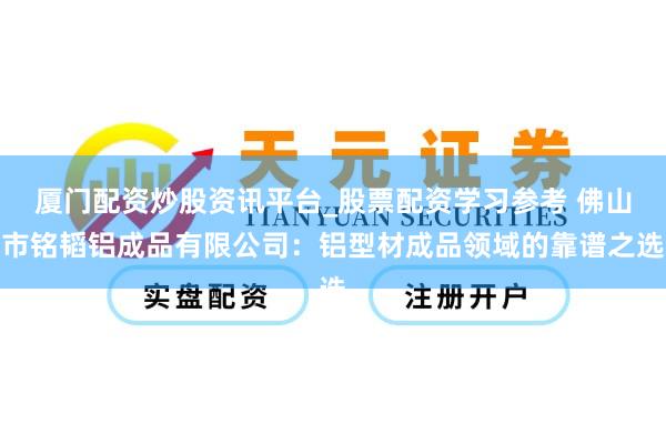 厦门配资炒股资讯平台_股票配资学习参考 佛山市铭韬铝成品有限公司：铝型材成品领域的靠谱之选