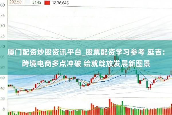 厦门配资炒股资讯平台_股票配资学习参考 延吉：跨境电商多点冲破 绘就绽放发展新图景