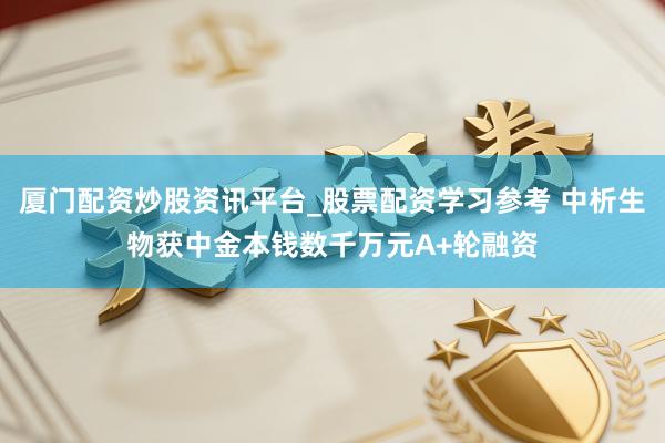 厦门配资炒股资讯平台_股票配资学习参考 中析生物获中金本钱数千万元A+轮融资