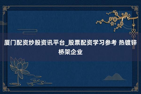 厦门配资炒股资讯平台_股票配资学习参考 热镀锌桥架企业