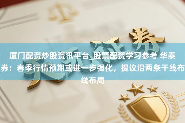 厦门配资炒股资讯平台_股票配资学习参考 华泰证券：春季行情预期或进一步强化，提议沿两条干线布局