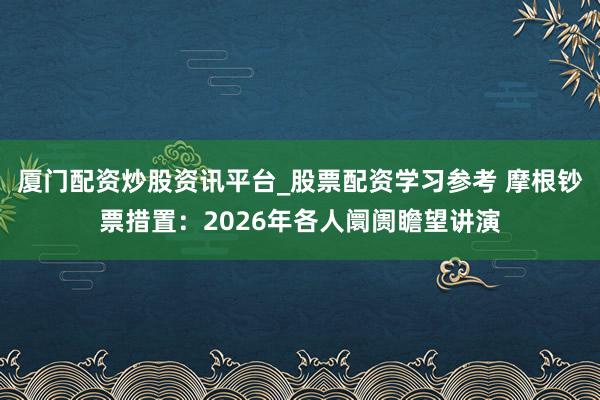 厦门配资炒股资讯平台_股票配资学习参考 摩根钞票措置：2026年各人阛阓瞻望讲演