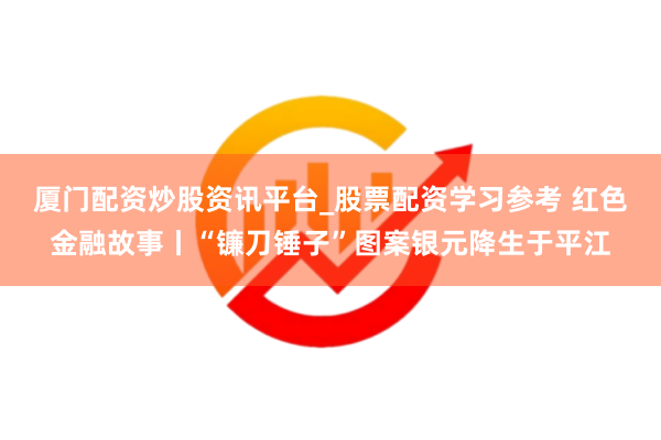 厦门配资炒股资讯平台_股票配资学习参考 红色金融故事丨“镰刀锤子”图案银元降生于平江