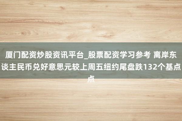 厦门配资炒股资讯平台_股票配资学习参考 离岸东谈主民币兑好意思元较上周五纽约尾盘跌132个基点